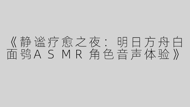 《静谧疗愈之夜：明日方舟白面鸮ASMR角色音声体验》