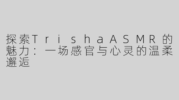 探索TrishaASMR的魅力：一场感官与心灵的温柔邂逅