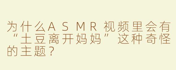 为什么ASMR视频里会有“土豆离开妈妈”这种奇怪的主题？