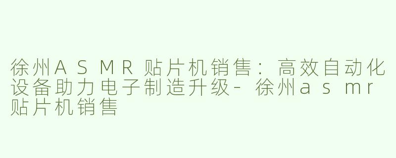 徐州ASMR贴片机销售：高效自动化设备助力电子制造升级-徐州asmr贴片机销售