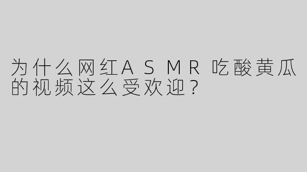 为什么网红ASMR吃酸黄瓜的视频这么受欢迎？
