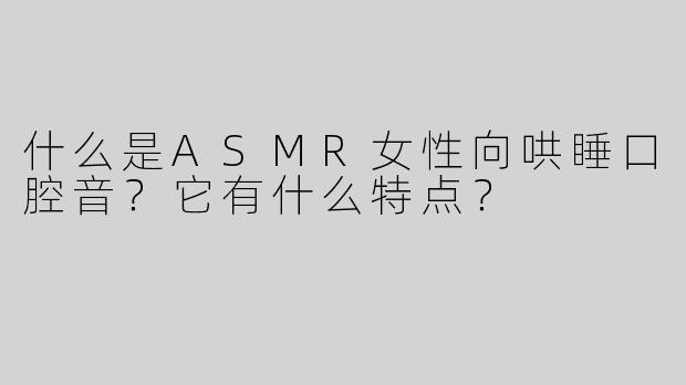 什么是ASMR女性向哄睡口腔音？它有什么特点？