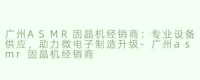 广州ASMR固晶机经销商：专业设备供应，助力微电子制造升级-广州asmr固晶机经销商