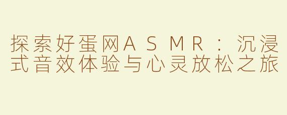 探索好蛋网ASMR：沉浸式音效体验与心灵放松之旅
