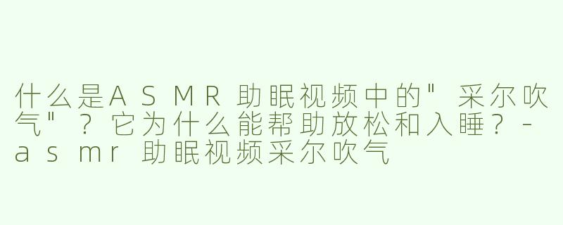 什么是ASMR助眠视频中的"采尔吹气"？它为什么能帮助放松和入睡？