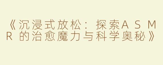 《沉浸式放松：探索ASMR的治愈魔力与科学奥秘》