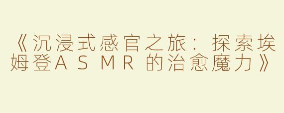 《沉浸式感官之旅：探索埃姆登ASMR的治愈魔力》