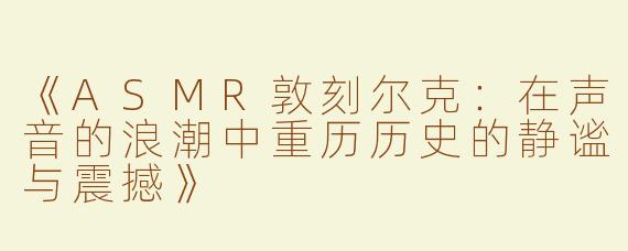 《ASMR敦刻尔克：在声音的浪潮中重历历史的静谧与震撼》