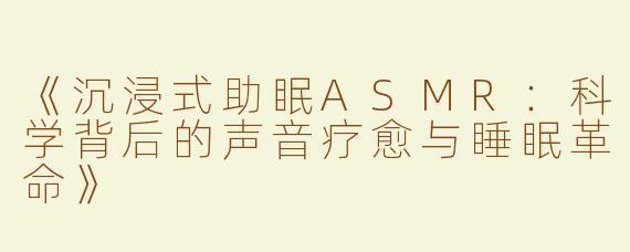 《沉浸式助眠ASMR：科学背后的声音疗愈与睡眠革命》