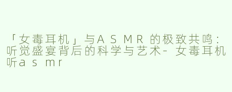 「女毒耳机」与ASMR的极致共鸣：听觉盛宴背后的科学与艺术-女毒耳机听asmr