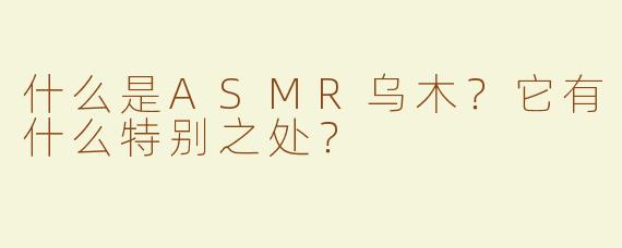 什么是ASMR乌木？它有什么特别之处？