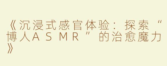 《沉浸式感官体验：探索“博人ASMR”的治愈魔力》