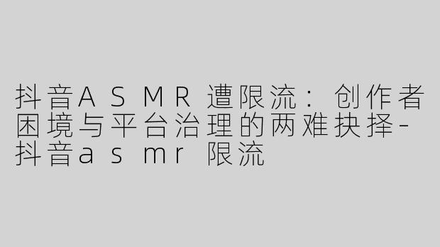 抖音ASMR遭限流：创作者困境与平台治理的两难抉择-抖音asmr限流