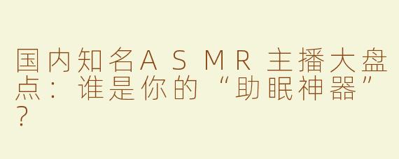 国内知名ASMR主播大盘点：谁是你的“助眠神器”？