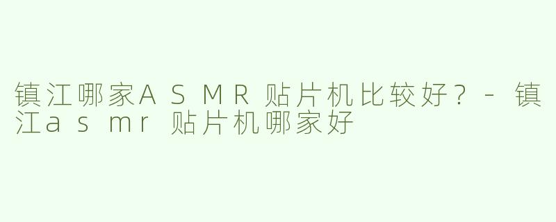镇江哪家ASMR贴片机比较好？-镇江asmr贴片机哪家好