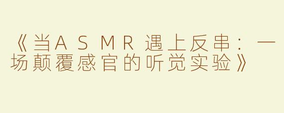 《当ASMR遇上反串：一场颠覆感官的听觉实验》