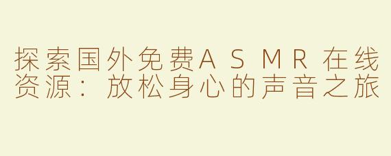 探索国外免费ASMR在线资源：放松身心的声音之旅