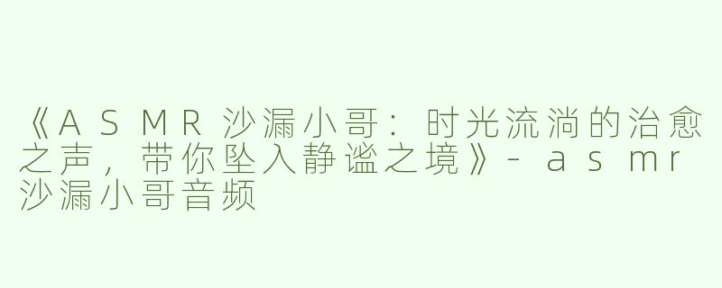 《ASMR沙漏小哥：时光流淌的治愈之声，带你坠入静谧之境》-asmr沙漏小哥音频