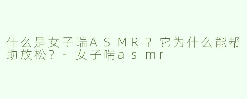 什么是女子喘ASMR？它为什么能帮助放松？-女子喘asmr