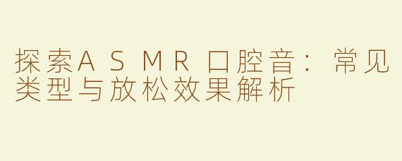 探索ASMR口腔音：常见类型与放松效果解析