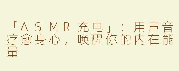 「ASMR充电」：用声音疗愈身心，唤醒你的内在能量