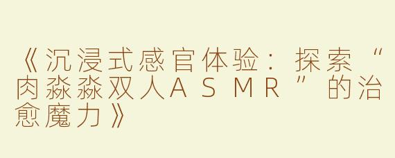 《沉浸式感官体验：探索“肉淼淼双人ASMR”的治愈魔力》