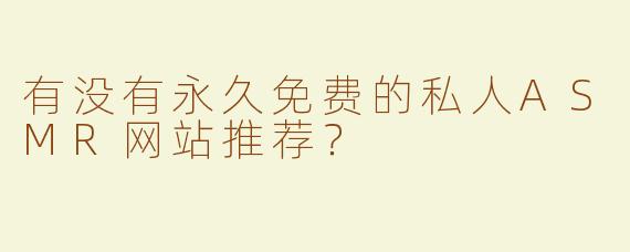 有没有永久免费的私人ASMR网站推荐？