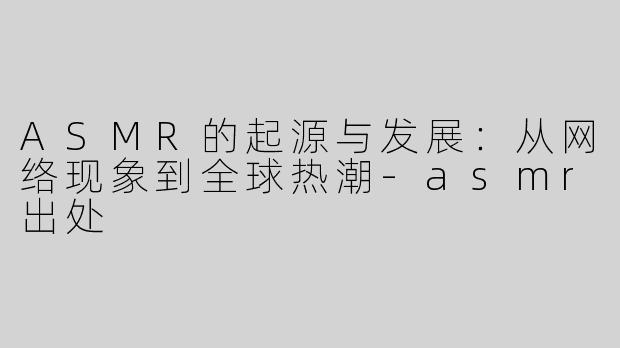 ASMR的起源与发展：从网络现象到全球热潮-asmr出处