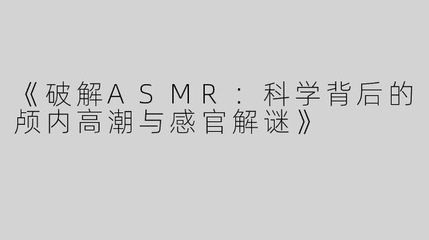 《破解ASMR：科学背后的颅内高潮与感官解谜》
