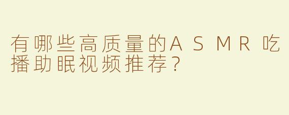 有哪些高质量的ASMR吃播助眠视频推荐？