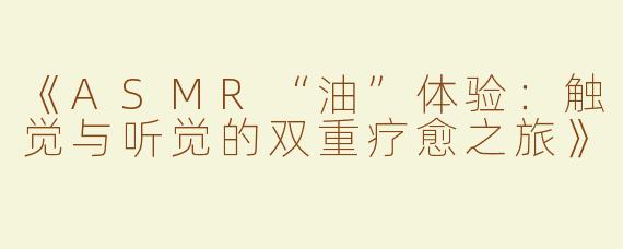 《ASMR“油”体验：触觉与听觉的双重疗愈之旅》