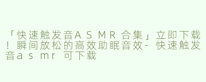 「快速触发音ASMR合集」立即下载！瞬间放松的高效助眠音效-快速触发音asmr可下载