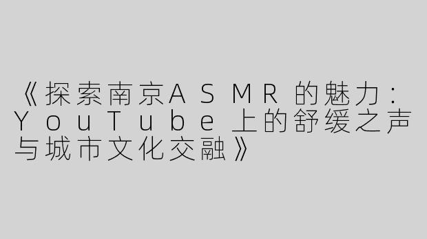 《探索南京ASMR的魅力：YouTube上的舒缓之声与城市文化交融》