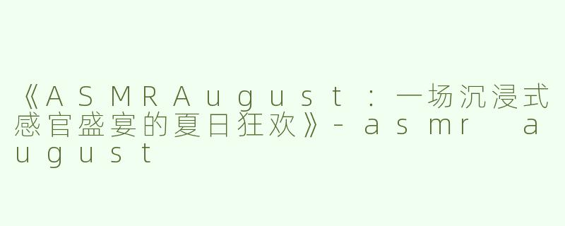《ASMRAugust：一场沉浸式感官盛宴的夏日狂欢》-asmr august