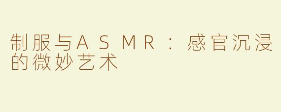 制服与ASMR：感官沉浸的微妙艺术