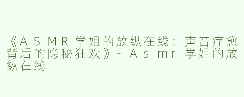 《ASMR学姐的放纵在线：声音疗愈背后的隐秘狂欢》-Asmr学姐的放纵在线
