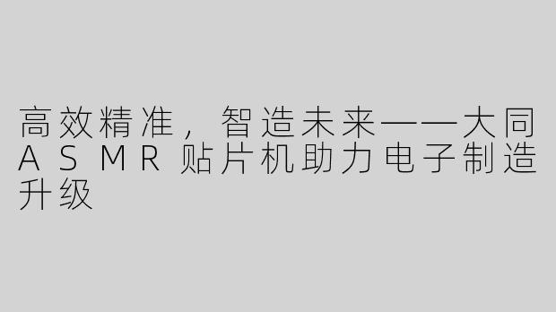 高效精准，智造未来——大同ASMR贴片机助力电子制造升级