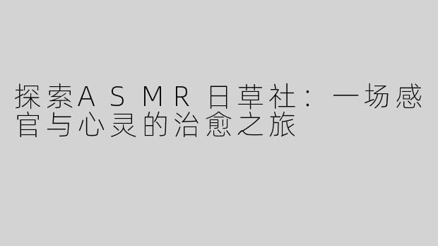 探索ASMR日草社：一场感官与心灵的治愈之旅