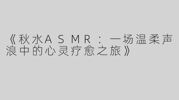 《秋水ASMR：一场温柔声浪中的心灵疗愈之旅》