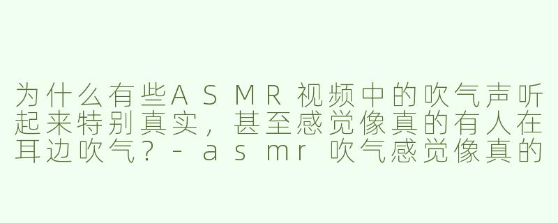 为什么有些ASMR视频中的吹气声听起来特别真实，甚至感觉像真的有人在耳边吹气？-asmr吹气感觉像真的