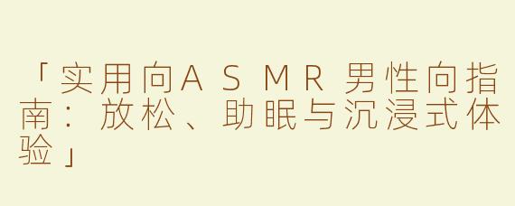 「实用向ASMR男性向指南：放松、助眠与沉浸式体验」