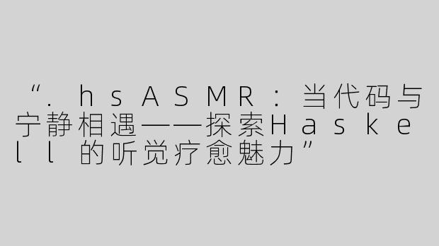 “.hsASMR：当代码与宁静相遇——探索Haskell的听觉疗愈魅力”