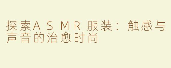 探索ASMR服装：触感与声音的治愈时尚