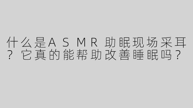 什么是ASMR助眠现场采耳？它真的能帮助改善睡眠吗？