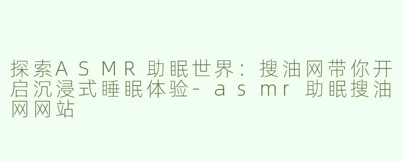 探索ASMR助眠世界：搜油网带你开启沉浸式睡眠体验-asmr助眠搜油网网站