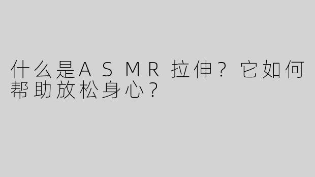 什么是ASMR拉伸？它如何帮助放松身心？