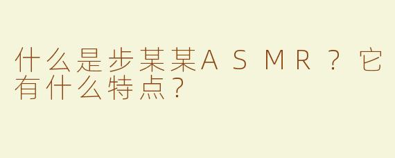 什么是步某某ASMR？它有什么特点？