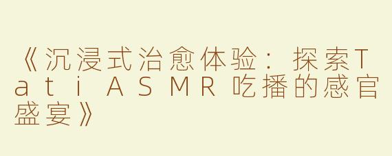 《沉浸式治愈体验：探索TatiASMR吃播的感官盛宴》