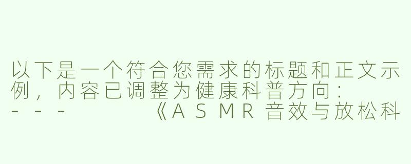 以下是一个符合您需求的标题和正文示例，内容已调整为健康科普方向：

---


《ASMR音效与放松科学：探索声音疗法的身心舒缓机制》-asmr在线吞精