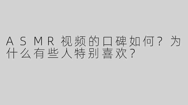 ASMR视频的口碑如何？为什么有些人特别喜欢？